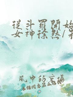 从斗罗开始俘获女神徐然/朱竹清全本阅读