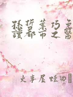 孙哲叶巧免费阅读都市之医武风流