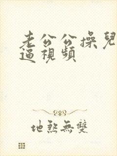 老公公操儿媳妇逼视频