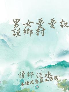 男女爱爱故事小说乡村