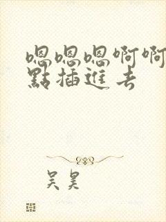嗯嗯嗯啊啊啊快点插进去
