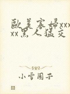 欧美寡妇xxxxx黑人猛交