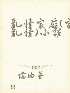 乱情家庭(家庭乱情)小说