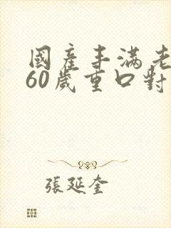 国产丰满老熟女60岁重口对白