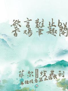 欲言难止by麦香鸡笔趣阁