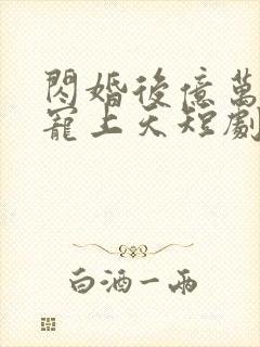 闪婚后亿万老公宠上天短剧