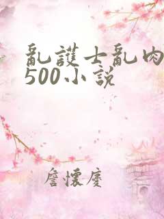 乱护士乱肉合集500小说