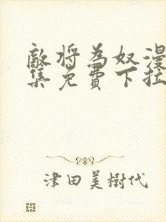 敌将为奴漫画全集免费下拉式,在线阅读