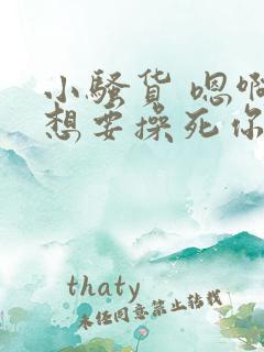 小骚货 嗯啊啊想要操死你