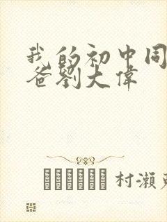 我的初中同学爸爸刘大伟