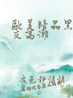 欧美精品黑人猛交高潮