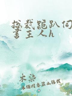 总裁跪趴伺候秘书主人h