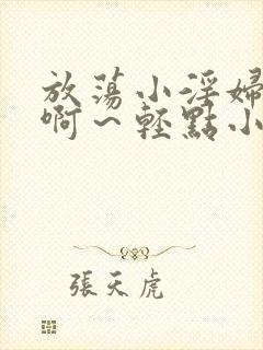 放荡小淫妇h嗯啊～轻点小说