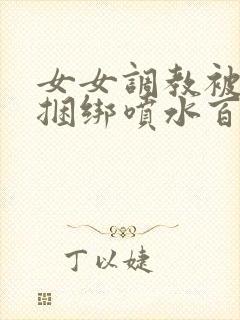女女调教被c哭捆绑喷水百合文