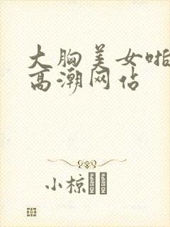 大胸美女啪啪被高潮网站
