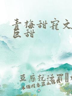 青梅甜宠文推荐巨甜