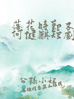 落花时节又逢君何健麒短剧