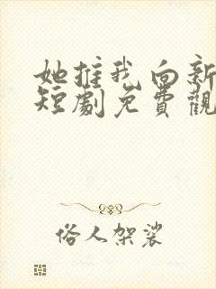 她推我向新而生短剧免费观看