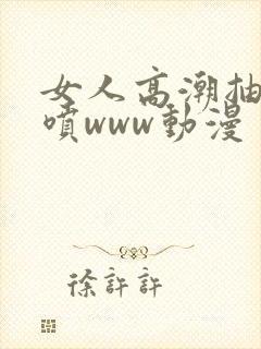 女人高潮抽搐潮喷www动漫