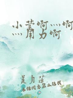 小莹啊灬啊别停灬用力啊