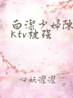 白洁少妇陈三在ktv被强