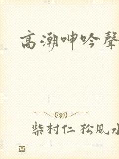 高潮呻吟声