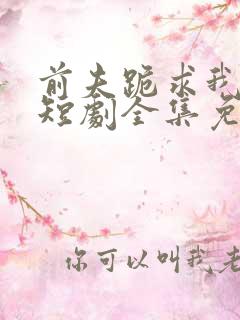 前夫跪求我原谅短剧全集免费观看