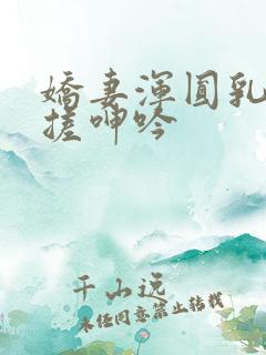 娇妻浑圆乳峰揉搓呻吟