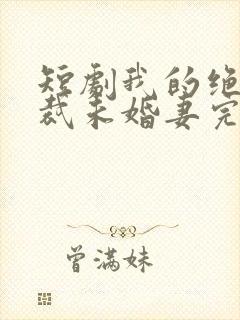 短剧我的绝色总裁未婚妻完整版