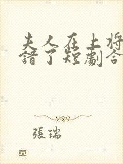 夫人在上将军知错了短剧合集