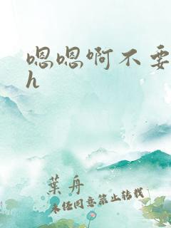 嗯嗯啊不要了高h