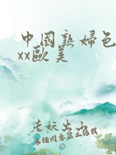 中国熟妇色xxxx欧美