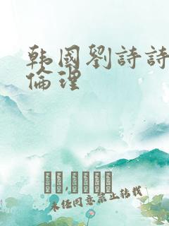 韩国刘诗诗三级伦理