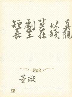 短剧莫以真情祭长生在线观看