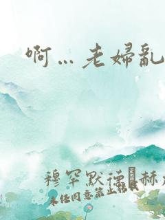 啊…老妇乱