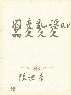 国产乱淫av精品久久久