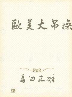 欧美大吊操小逼