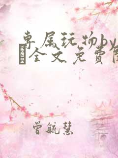 专属玩物by胔臡全文免费阅读笔趣阁