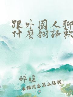 跟外国人聊天用什么翻译软件