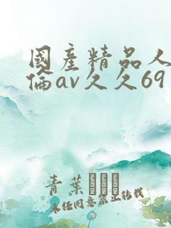 国产精品人妻人伦av久久69