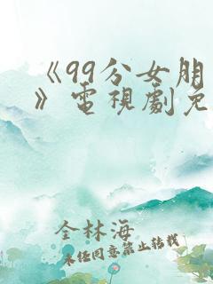 《99分女朋友》电视剧免费观看