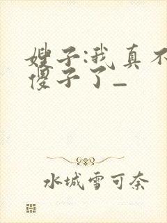 嫂子:我真不是傻子了_