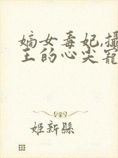嫡女毒妃,摄政王的心尖宠