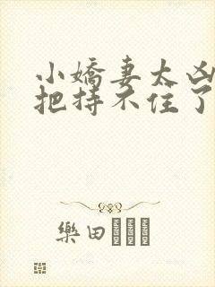 小娇妻太凶陆爷把持不住了在线