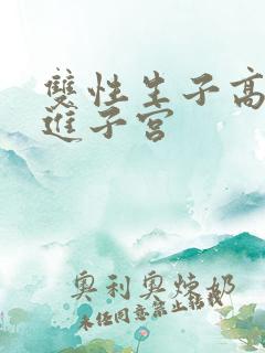 双性生子高h捅进子宫