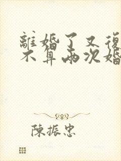 离婚了又复婚算不算两次婚姻