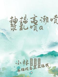 抽搐高潮喷水白浆乱喷a
