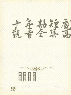 十年劫短剧免费观看全集高清
