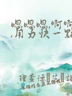 嗯嗯嗯,啊啊啊,用力快一点