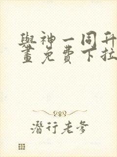 与神一同升级漫画免费下拉式六漫画